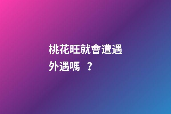 桃花旺就會遭遇外遇嗎？